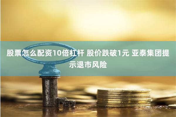 股票怎么配资10倍杠杆 股价跌破1元 亚泰集团提示退市风险