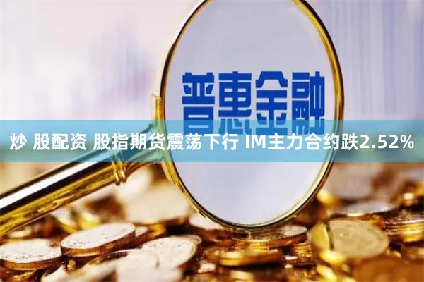 炒 股配资 股指期货震荡下行 IM主力合约跌2.52%