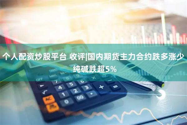 个人配资炒股平台 收评|国内期货主力合约跌多涨少 纯碱跌超5%