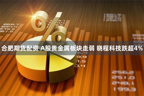 合肥期货配资 A股贵金属板块走弱 晓程科技跌超4%