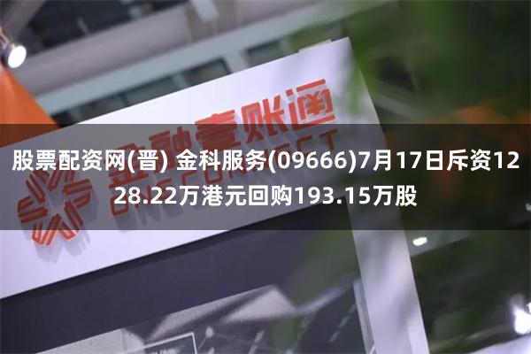 股票配资网(晋) 金科服务(09666)7月17日斥资1228.22万港元回购193.15万股