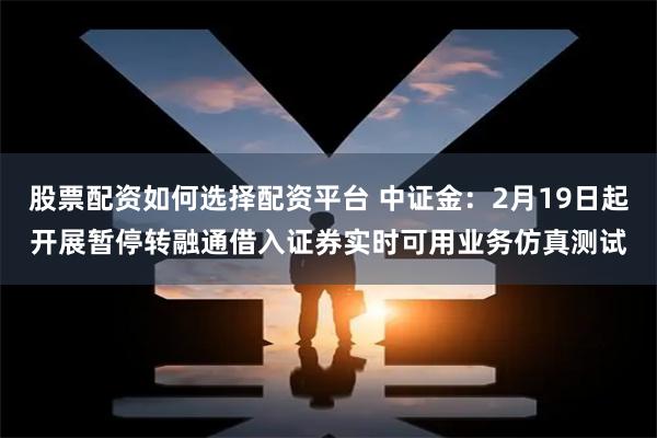 股票配资如何选择配资平台 中证金：2月19日起开展暂停转融通借入证券实时可用业务仿真测试