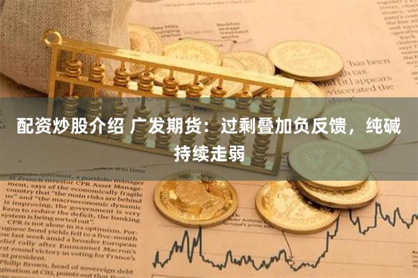 配资炒股介绍 广发期货：过剩叠加负反馈，纯碱持续走弱