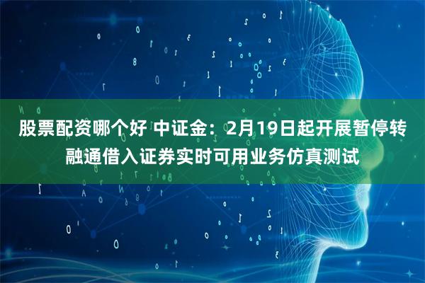 股票配资哪个好 中证金：2月19日起开展暂停转融通借入证券实时可用业务仿真测试