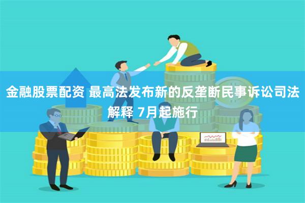 金融股票配资 最高法发布新的反垄断民事诉讼司法解释 7月起施行