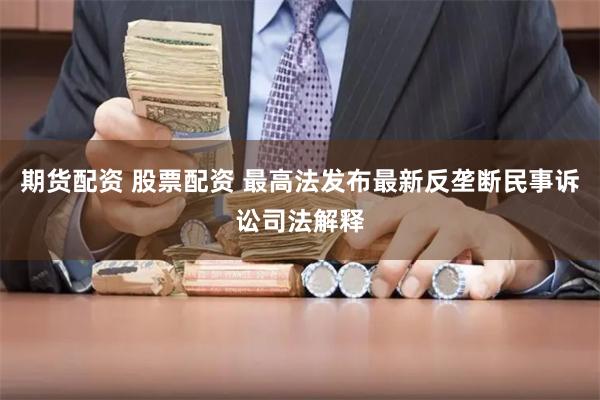 期货配资 股票配资 最高法发布最新反垄断民事诉讼司法解释