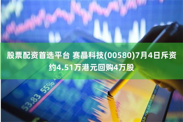 股票配资首选平台 赛晶科技(00580)7月4日斥资约4.51万港元回购4万股