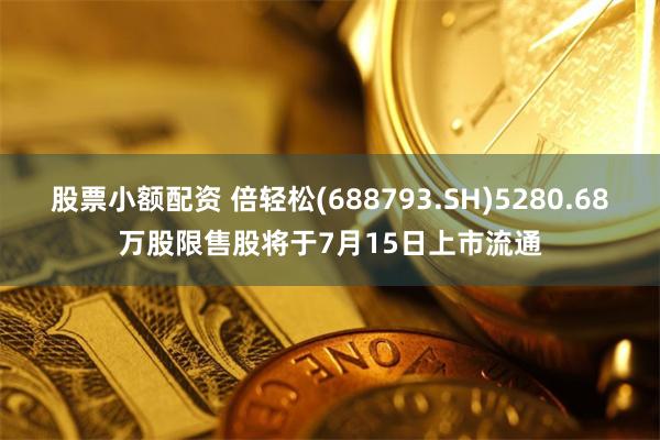 股票小额配资 倍轻松(688793.SH)5280.68万股限售股将于7月15日上市流通