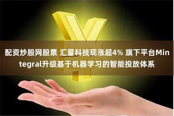 配资炒股网股票 汇量科技现涨超4% 旗下平台Mintegral升级基于机器学习的智能投放体系