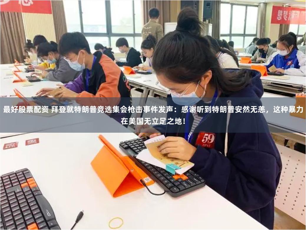 最好股票配资 拜登就特朗普竞选集会枪击事件发声：感谢听到特朗普安然无恙，这种暴力在美国无立足之地！