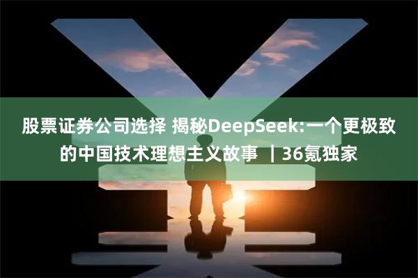 股票证券公司选择 揭秘DeepSeek:一个更极致的中国技术理想主义故事 ｜36氪独家