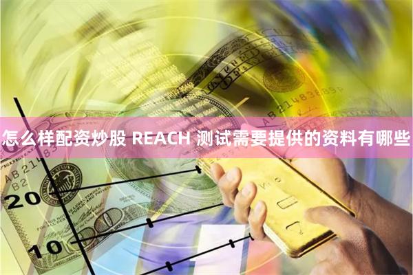 怎么样配资炒股 REACH 测试需要提供的资料有哪些