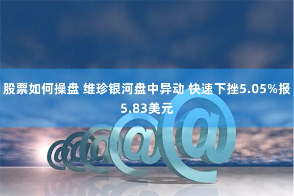 股票如何操盘 维珍银河盘中异动 快速下挫5.05%报5.83美元