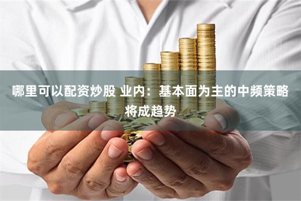 哪里可以配资炒股 业内：基本面为主的中频策略将成趋势