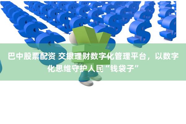 巴中股票配资 交银理财数字化管理平台，以数字化思维守护人民“钱袋子”