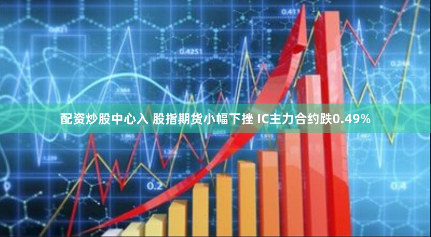 配资炒股中心入 股指期货小幅下挫 IC主力合约跌0.49%