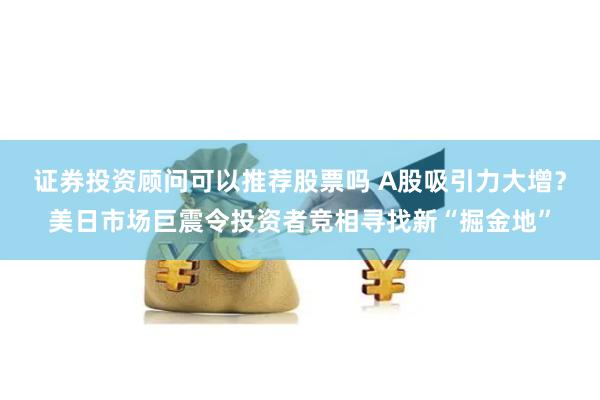 证券投资顾问可以推荐股票吗 A股吸引力大增？美日市场巨震令投资者竞相寻找新“掘金地”