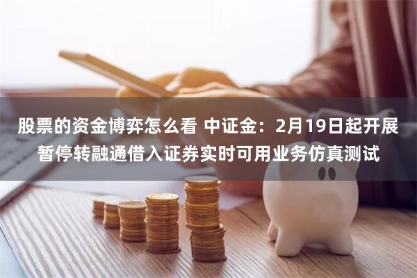 股票的资金博弈怎么看 中证金：2月19日起开展暂停转融通借入证券实时可用业务仿真测试