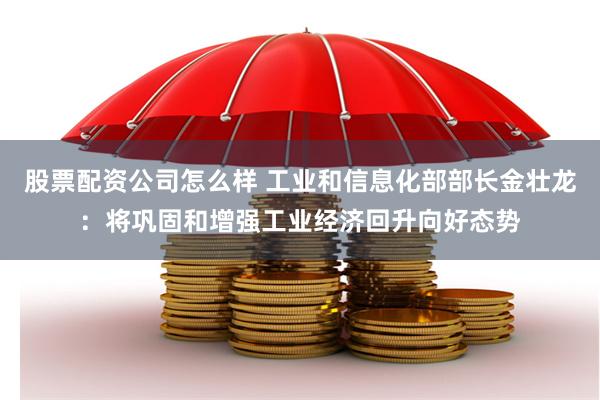 股票配资公司怎么样 工业和信息化部部长金壮龙：将巩固和增强工业经济回升向好态势