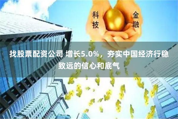 找股票配资公司 增长5.0%，夯实中国经济行稳致远的信心和底气