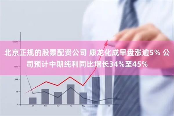 北京正规的股票配资公司 康龙化成早盘涨逾5% 公司预计中期纯利同比增长34%至45%