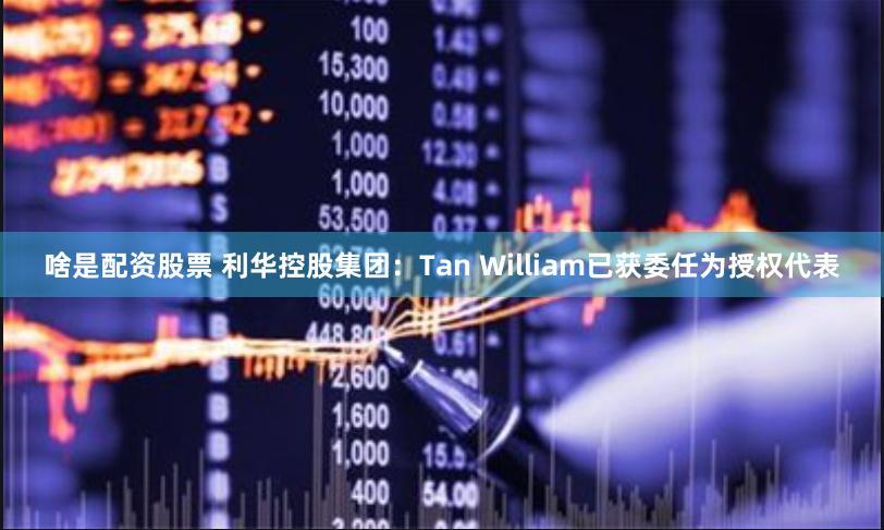 啥是配资股票 利华控股集团：Tan William已获委任为授权代表