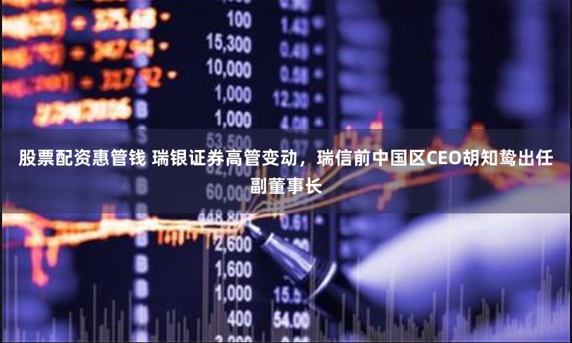 股票配资惠管钱 瑞银证券高管变动，瑞信前中国区CEO胡知鸷出任副董事长