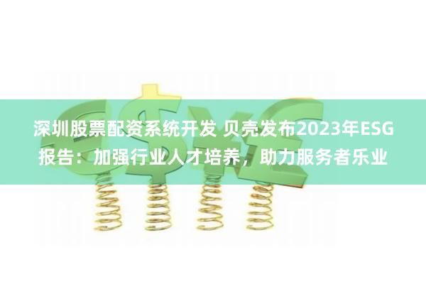 深圳股票配资系统开发 贝壳发布2023年ESG报告：加强行业人才培养，助力服务者乐业