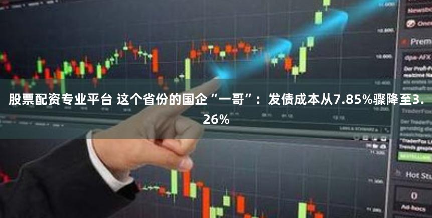 股票配资专业平台 这个省份的国企“一哥”：发债成本从7.85%骤降至3.26%