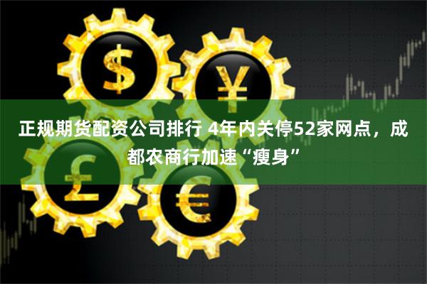 正规期货配资公司排行 4年内关停52家网点，成都农商行加速“瘦身”