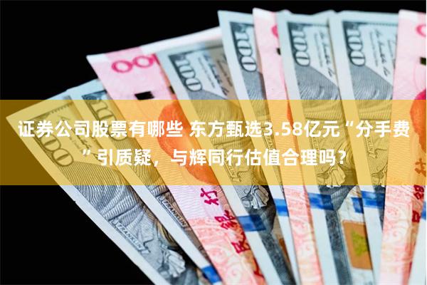 证券公司股票有哪些 东方甄选3.58亿元“分手费”引质疑，与辉同行估值合理吗？