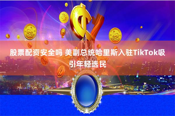 股票配资安全吗 美副总统哈里斯入驻TikTok吸引年轻选民