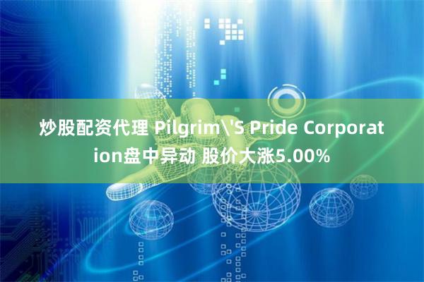 炒股配资代理 Pilgrim'S Pride Corporation盘中异动 股价大涨5.00%