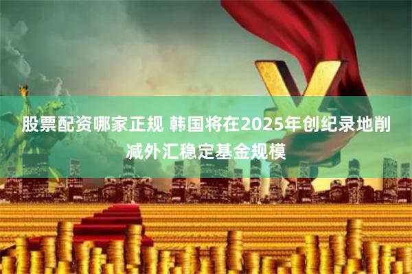 股票配资哪家正规 韩国将在2025年创纪录地削减外汇稳定基金规模