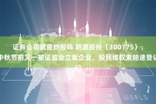 证券公司就是炒股吗 朗源股份（300175），中秋节前又一被证监会立案企业，股民维权索赔速登记