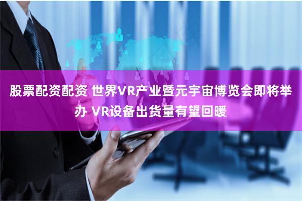 股票配资配资 世界VR产业暨元宇宙博览会即将举办 VR设备出货量有望回暖