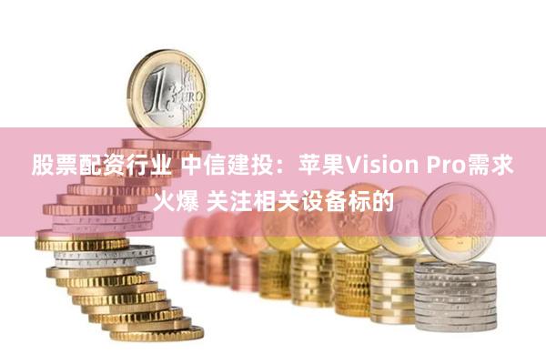 股票配资行业 中信建投：苹果Vision Pro需求火爆 关注相关设备标的