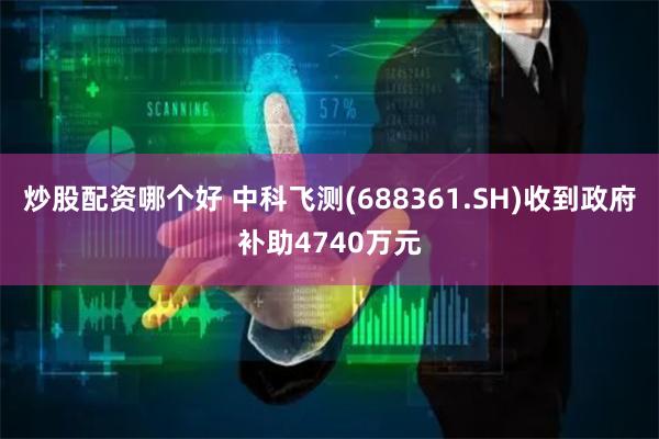 炒股配资哪个好 中科飞测(688361.SH)收到政府补助4740万元