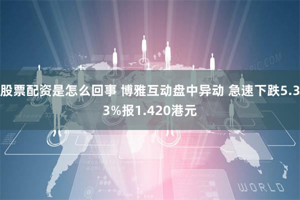 股票配资是怎么回事 博雅互动盘中异动 急速下跌5.33%报1.420港元