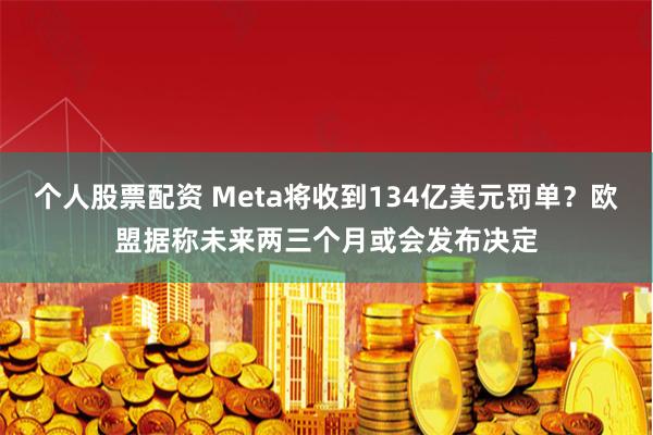 个人股票配资 Meta将收到134亿美元罚单？欧盟据称未来两三个月或会发布决定