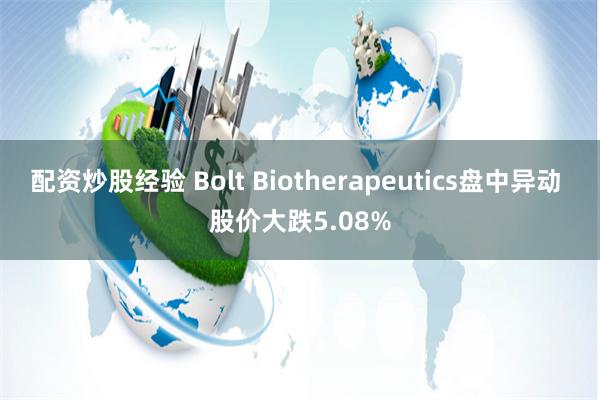 配资炒股经验 Bolt Biotherapeutics盘中异动 股价大跌5.08%