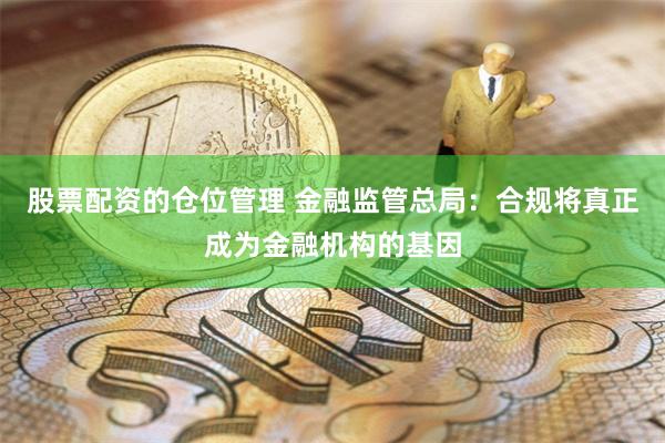 股票配资的仓位管理 金融监管总局：合规将真正成为金融机构的基因