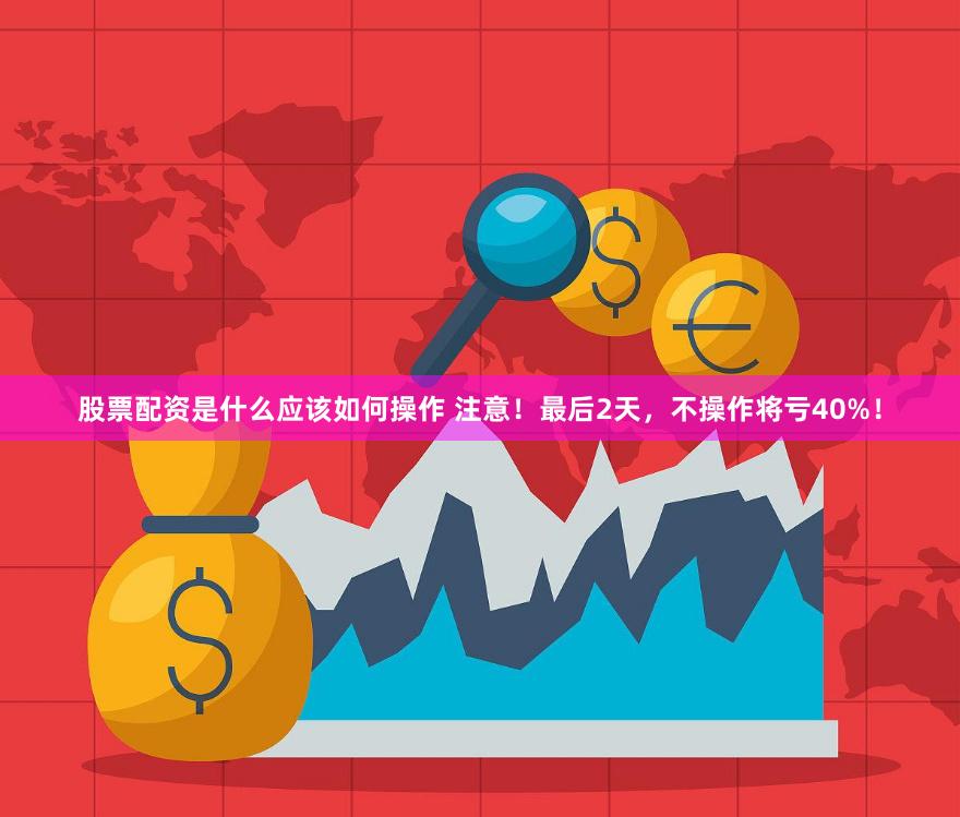 股票配资是什么应该如何操作 注意！最后2天，不操作将亏40%！