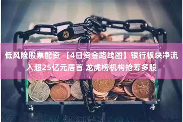 低风险股票配资 【4日资金路线图】银行板块净流入超25亿元居首 龙虎榜机构抢筹多股