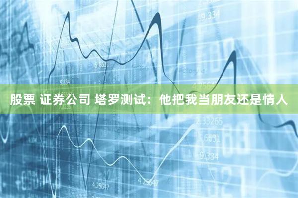 股票 证券公司 塔罗测试：他把我当朋友还是情人