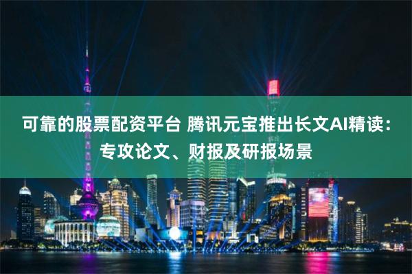 可靠的股票配资平台 腾讯元宝推出长文AI精读：专攻论文、财报及研报场景