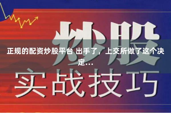 正规的配资炒股平台 出手了，上交所做了这个决定…