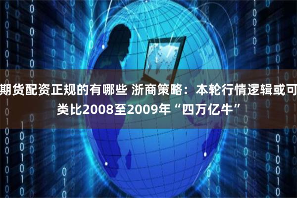 期货配资正规的有哪些 浙商策略：本轮行情逻辑或可类比2008至2009年“四万亿牛”