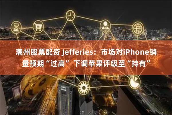 潮州股票配资 Jefferies：市场对iPhone销量预期“过高” 下调苹果评级至“持有”