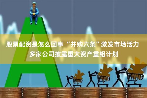 股票配资是怎么回事 “并购六条”激发市场活力 多家公司披露重大资产重组计划